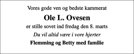 <p>Vores gode ven og bedste kammerat<br />Ole L. Ovesen<br />er stille sovet ind fredag den 8. marts<br />Du vil altid være i vore hjerter<br />Flemming og Betty med familie</p>