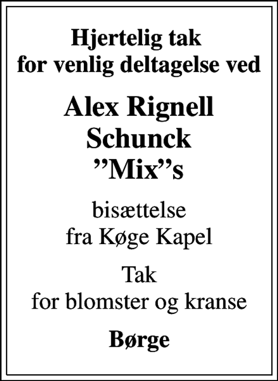 <p>Hjertelig tak for venlig deltagelse ved<br />Alex Rignell Schunck Mixs<br />bisættelse fra Køge Kapel<br />Tak for blomster og kranse<br />Børge</p>