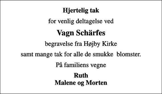 <p>Hjertelig tak<br />for venlig deltagelse ved<br />Vagn Schärfes<br />begravelse fra Højby Kirke<br />samt mange tak for alle de smukke blomster.<br />På familiens vegne<br />Ruth Malene og Morten</p>