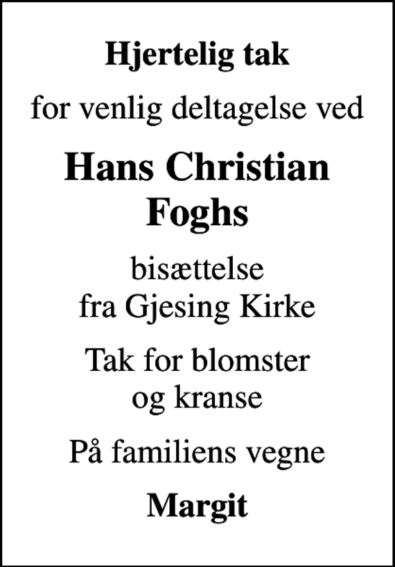 <p>Hjertelig tak<br />for venlig deltagelse ved<br />Hans Christian Foghs<br />bisættelse fra Gjesing Kirke<br />Tak for blomster og kranse<br />På familiens vegne<br />Margit</p>