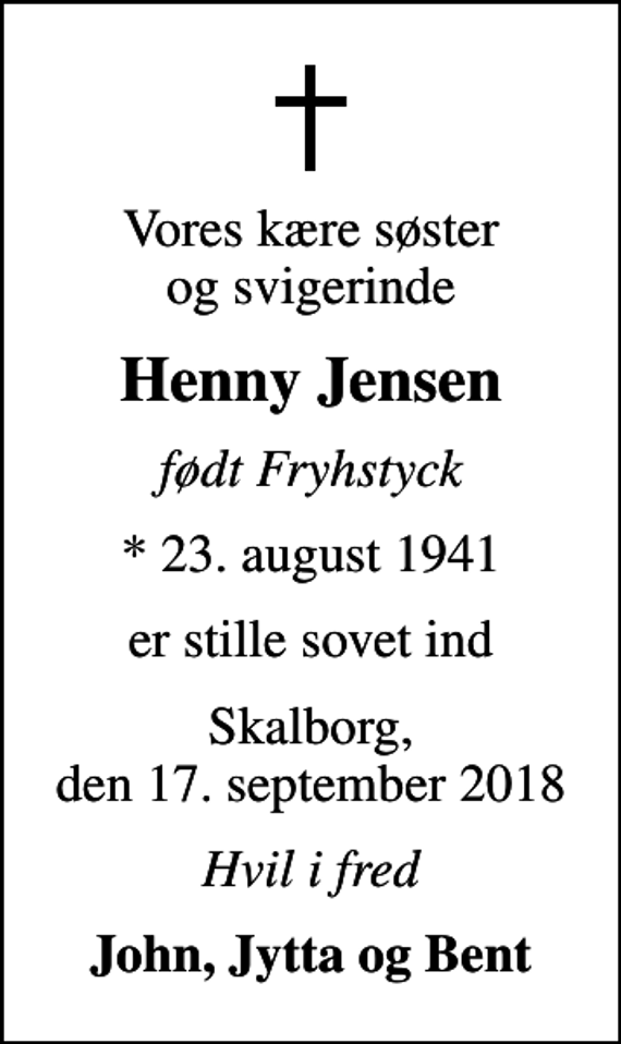 <p>Vores kære søster og svigerinde<br />Henny Jensen<br />født Fryhstyck<br />* 23. august 1941<br />er stille sovet ind<br />Skalborg, den 17. september 2018<br />Hvil i fred<br />John, Jytta og Bent</p>