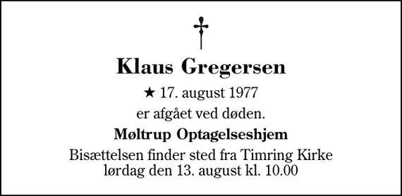 <p>Klaus Gregersen<br />* 17. august 1977<br />er afgået ved døden.<br />Møltrup Optagelseshjem<br />Bisættelsen finder sted fra Timring Kirke lørdag den 13. august kl. 10.00</p>