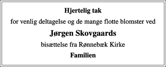 <p>Hjertelig tak<br />for venlig deltagelse og de mange flotte blomster ved<br />Jørgen Skovgaards<br />bisættelse fra Rønnebæk Kirke<br />Familien</p>