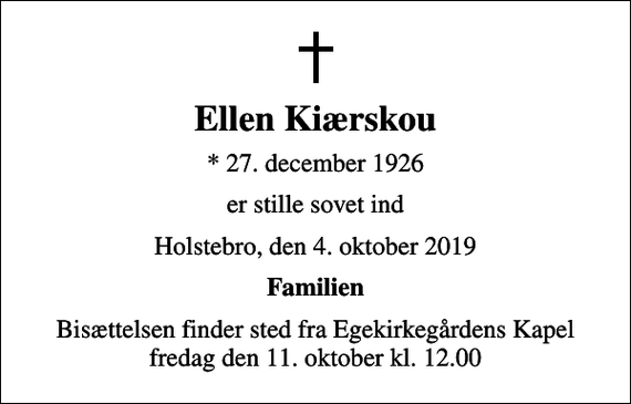 <p>Ellen Kiærskou<br />* 27. december 1926<br />er stille sovet ind<br />Holstebro, den 4. oktober 2019<br />Familien<br />Bisættelsen finder sted fra Egekirkegårdens Kapel fredag den 11. oktober kl. 12.00</p>