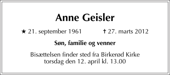 <p>Anne Geisler<br />* 21. september 1961 ✝ 27. marts 2012<br />Søn, familie og venner<br />Bisættelsen finder sted fra Birkerød Kirke torsdag den 12. april kl. 13.00</p>