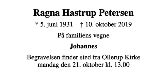 <p>Ragna Hastrup Petersen<br />* 5. juni 1931 ✝ 10. oktober 2019<br />På familiens vegne<br />Johannes<br />Begravelsen finder sted fra Ollerup Kirke mandag den 21. oktober kl. 13.00</p>