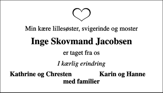 <p>Min kære lillesøster, svigerinde og moster<br />Inge Skovmand Jacobsen<br />er taget fra os<br />I kærlig erindring<br />Kathrine og Chresten<br />Karin og Hanne</p>