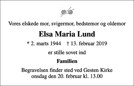 <p>Vores elskede mor, svigermor, bedstemor og oldemor<br />Elsa Maria Lund<br />* 2. marts 1944 ✝ 13. februar 2019<br />er stille sovet ind<br />Familien<br />Begravelsen finder sted ved Gesten Kirke onsdag den 20. februar kl. 13.00</p>