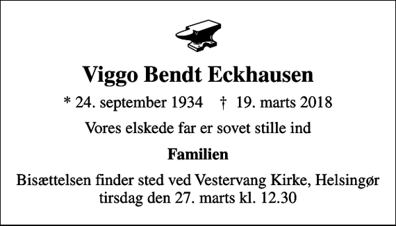 <p>Viggo Bendt Eckhausen<br />* 24. september 1934 ✝ 19. marts 2018<br />Vores elskede far er sovet stille ind<br />Familien<br />Bisættelsen finder sted ved Vestervang Kirke, Helsingør tirsdag den 27. marts kl. 12.30</p>