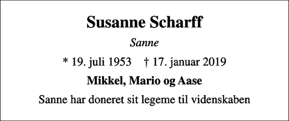 <p>Susanne Scharff<br />Sanne<br />* 19. juli 1953 ✝ 17. januar 2019<br />Mikkel, Mario og Aase<br />Sanne har doneret sit legeme til videnskaben</p>