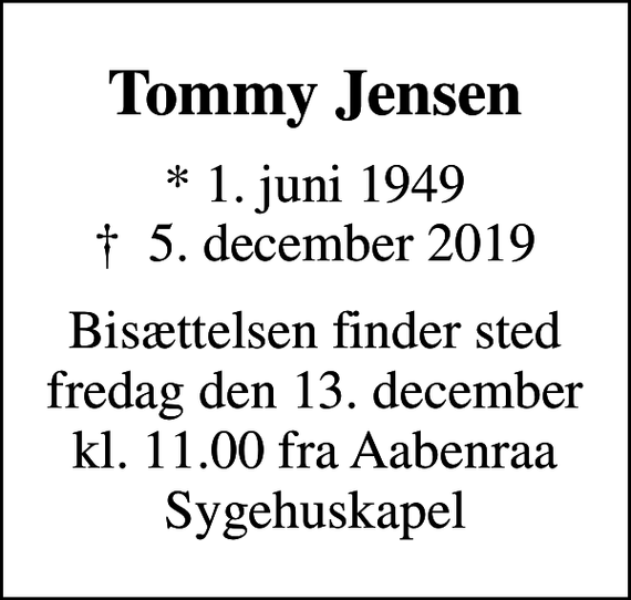 <p>Tommy Jensen<br />* 1. juni 1949<br />✝ 5. december 2019<br />Bisættelsen finder sted fredag den 13. december kl. 11.00 fra Aabenraa Sygehuskapel</p>