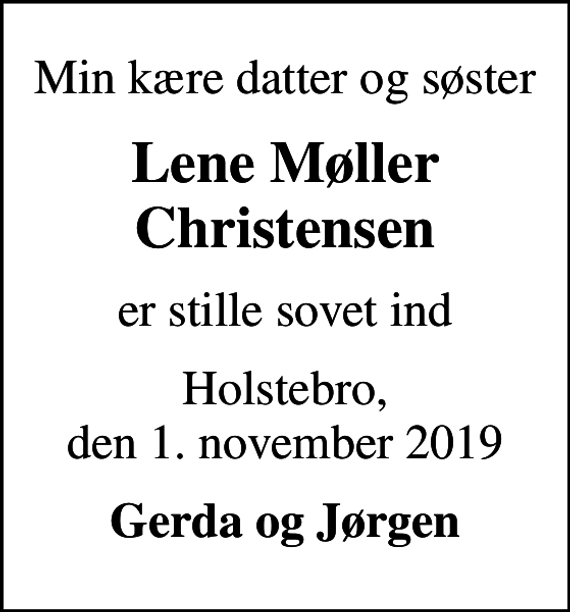 <p>Min kære datter og søster<br />Lene Møller Christensen<br />er stille sovet ind<br />Holstebro, den 1. november 2019<br />Gerda og Jørgen</p>