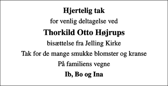 <p>Hjertelig tak<br />for venlig deltagelse ved<br />Thorkild Otto Højrups<br />bisættelse fra Jelling Kirke<br />Tak for de mange smukke blomster og kranse<br />På familiens vegne<br />Ib, Bo og Ina</p>