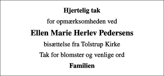 <p>Hjertelig tak<br />for opmærksomheden ved<br />Ellen Marie Herlev Pedersens<br />bisættelse fra Tolstrup Kirke<br />Tak for blomster og venlige ord<br />Familien</p>