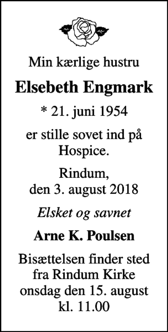 <p>Min kærlige hustru<br />Elsebeth Engmark<br />* 21. juni 1954<br />er stille sovet ind på Hospice.<br />Rindum, den 3. august 2018<br />Elsket og savnet<br />Arne K. Poulsen<br />Bisættelsen finder sted fra Rindum Kirke onsdag den 15. august kl. 11.00</p>