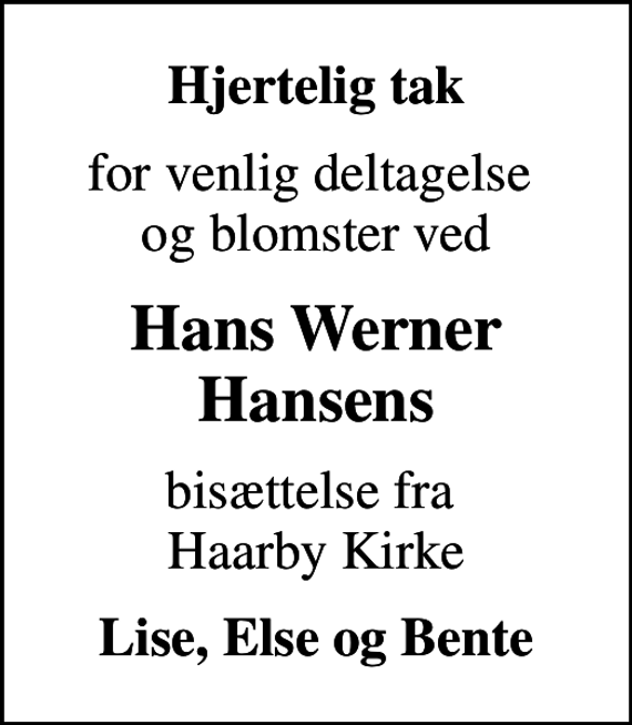 <p>Hjertelig tak<br />for venlig deltagelse og blomster ved<br />Hans Werner Hansens<br />bisættelse fra Haarby Kirke<br />Lise, Else og Bente</p>