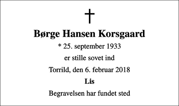 <p>Børge Hansen Korsgaard<br />* 25. september 1933<br />er stille sovet ind<br />Torrild, den 6. februar 2018<br />Lis<br />Begravelsen har fundet sted</p>