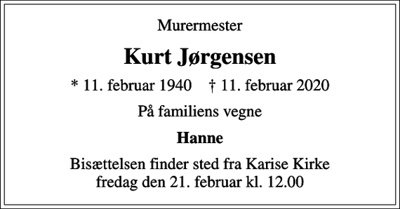 <p>Murermester<br />Kurt Jørgensen<br />* 11. februar 1940 ✝ 11. februar 2020<br />På familiens vegne<br />Hanne<br />Bisættelsen finder sted fra Karise Kirke fredag den 21. februar kl. 12.00</p>