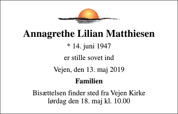 <p>Annagrethe Lilian Matthiesen<br />* 14. juni 1947<br />er stille sovet ind<br />Vejen, den 13. maj 2019<br />Familien<br />Bisættelsen finder sted fra Vejen Kirke lørdag den 18. maj kl. 10.00</p>