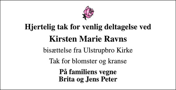<p>Hjertelig tak for venlig deltagelse ved<br />Kirsten Marie Ravns<br />bisættelse fra Ulstrupbro Kirke<br />Tak for blomster og kranse<br />På familiens vegne Brita og Jens Peter</p>