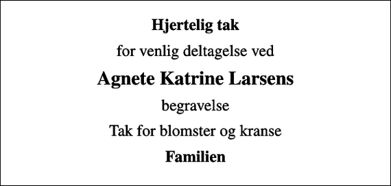 <p>Hjertelig tak<br />for venlig deltagelse ved<br />Agnete Katrine Larsens<br />begravelse<br />Tak for blomster og kranse<br />Familien</p>