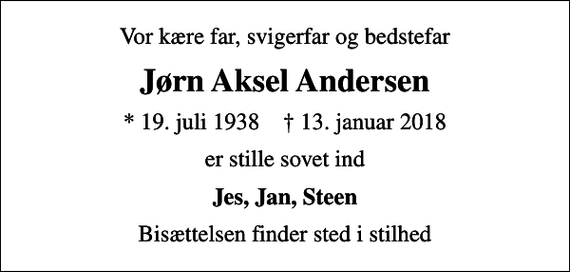 <p>Vor kære far, svigerfar og bedstefar<br />Jørn Aksel Andersen<br />* 19. juli 1938 ✝ 13. januar 2018<br />er stille sovet ind<br />Jes, Jan, Steen<br />Bisættelsen finder sted i stilhed</p>