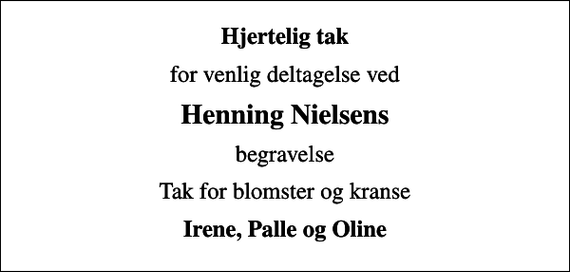 <p>Hjertelig tak<br />for venlig deltagelse ved<br />Henning Nielsens<br />begravelse<br />Tak for blomster og kranse<br />Irene, Palle og Oline</p>