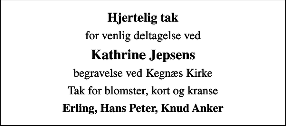 <p>Hjertelig tak<br />for venlig deltagelse ved<br />Kathrine Jepsens<br />begravelse ved Kegnæs Kirke<br />Tak for blomster, kort og kranse<br />Erling, Hans Peter, Knud Anker</p>