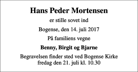 <p>Hans Peder Mortensen<br />er stille sovet ind<br />Bogense, den 14. juli 2017<br />På familiens vegne<br />Benny, Birgit og Bjarne<br />Begravelsen finder sted ved Bogense Kirke fredag den 21. juli kl. 10.30</p>