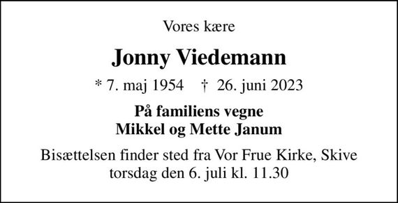 Vores kære
Jonny Viedemann
* 7. maj 1954    &#x271d; 26. juni 2023
På familiens vegne Mikkel og Mette Janum
Bisættelsen finder sted fra Vor Frue Kirke, Skive  torsdag den 6. juli kl. 11.30