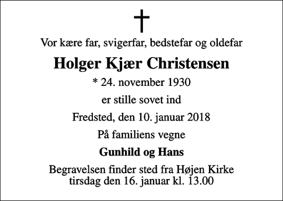 <p>Vor kære far, svigerfar, bedstefar og oldefar<br />Holger Kjær Christensen<br />* 24. november 1930<br />er stille sovet ind<br />Fredsted, den 10. januar 2018<br />På familiens vegne<br />Gunhild og Hans<br />Begravelsen finder sted fra Højen Kirke tirsdag den 16. januar kl. 13.00</p>