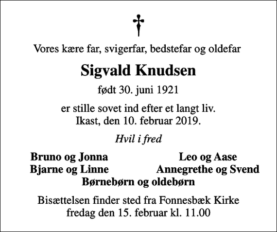 <p>Vores kære far, svigerfar, bedstefar og oldefar<br />Sigvald Knudsen<br />født 30. juni 1921<br />er stille sovet ind efter et langt liv. Ikast, den 10. februar 2019.<br />Hvil i fred<br />Bruno og Jonna<br />Leo og Aase<br />Bjarne og Linne<br />Annegrethe og Svend<br />Bisættelsen finder sted fra Fonnesbæk Kirke fredag den 15. februar kl. 11.00</p>
