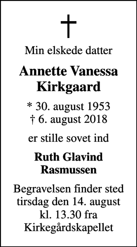 <p>Min elskede datter<br />Annette Vanessa Kirkgaard<br />* 30. august 1953<br />✝ 6. august 2018<br />er stille sovet ind<br />Ruth Glavind Rasmussen<br />Begravelsen finder sted tirsdag den 14. august kl. 13.30 fra Kirkegårdskapellet</p>