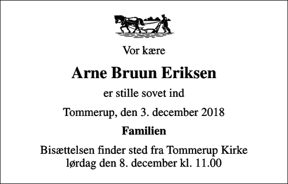 <p>Vor kære<br />Arne Bruun Eriksen<br />er stille sovet ind<br />Tommerup, den 3. december 2018<br />Familien<br />Bisættelsen finder sted fra Tommerup Kirke lørdag den 8. december kl. 11.00</p>