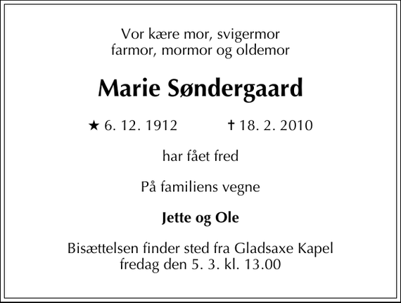 <p>Vor kære mor, svigermor farmor, mormor og oldemor<br />Marie Søndergaard<br />* 6. 12. 1912 ✝ 18. 2. 2010<br />har fået fred<br />På familiens vegne<br />Jette og Ole<br />Bisættelsen finder sted fra Gladsaxe Kapel fredag den 5. 3. kl. 13.00</p>