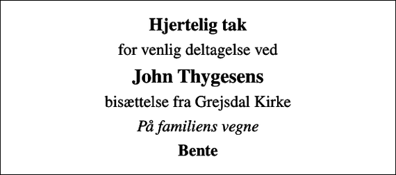 <p>Hjertelig tak<br />for venlig deltagelse ved<br />John Thygesens<br />bisættelse fra Grejsdal Kirke<br />På familiens vegne<br />Bente</p>