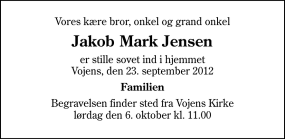<p>Vores kære bror, onkel og grand onkel<br />Jakob Mark Jensen<br />er stille sovet ind i hjemmet Vojens, den 23. september 2012<br />Familien<br />Begravelsen finder sted fra Vojens Kirke lørdag den 6. oktober kl. 11.00</p>
