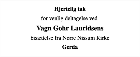 <p>Hjertelig tak<br />for venlig deltagelse ved<br />Vagn Gohr Lauridsens<br />bisættelse fra Nørre Nissum Kirke<br />Gerda</p>