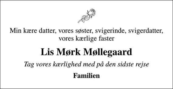 <p>Min kære datter, vores søster, svigerinde, svigerdatter, vores kærlige faster<br />Lis Mørk Møllegaard<br />Tag vores kærlighed med på den sidste rejse<br />Familien</p>