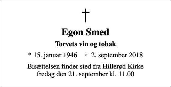<p>Egon Smed<br />Torvets vin og tobak<br />* 15. januar 1946 ✝ 2. september 2018<br />Bisættelsen finder sted fra Hillerød Kirke fredag den 21. september kl. 11.00</p>