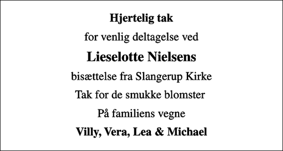 <p>Hjertelig tak<br />for venlig deltagelse ved<br />Lieselotte Nielsens<br />bisættelse fra Slangerup Kirke<br />Tak for de smukke blomster<br />På familiens vegne<br />Villy, Vera, Lea &amp; Michael</p>