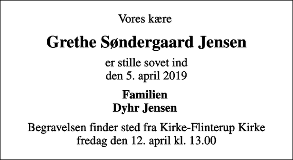 <p>Vores kære<br />Grethe Søndergaard Jensen<br />er stille sovet ind den 5. april 2019<br />Familien Dyhr Jensen<br />Begravelsen finder sted fra Kirke-Flinterup Kirke fredag den 12. april kl. 13.00</p>
