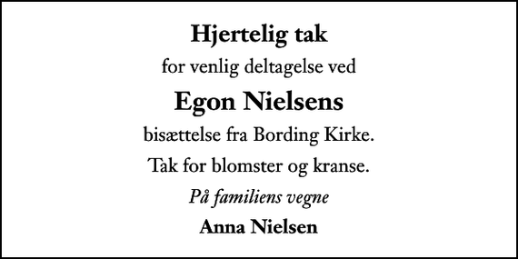 <p>Hjertelig tak<br />for venlig deltagelse ved<br />Egon Nielsens<br />bisættelse fra Bording Kirke.<br />Tak for blomster og kranse.<br />På familiens vegne<br />Anna Nielsen</p>