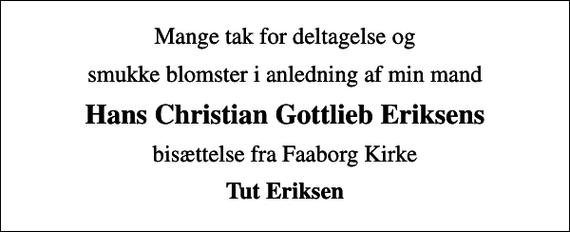 <p>Mange tak for deltagelse og<br />smukke blomster i anledning af min mand<br />Hans Christian Gottlieb Eriksens<br />bisættelse fra Faaborg Kirke<br />Tut Eriksen</p>