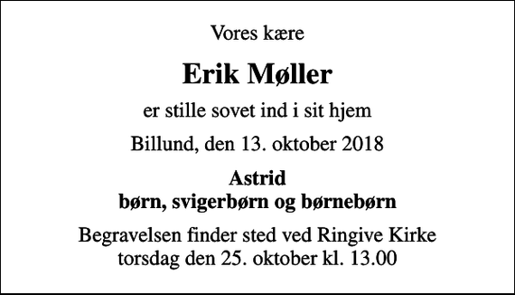 <p>Vores kære<br />Erik Møller<br />er stille sovet ind i sit hjem<br />Billund, den 13. oktober 2018<br />Astrid børn, svigerbørn og børnebørn<br />Begravelsen finder sted ved Ringive Kirke torsdag den 25. oktober kl. 13.00</p>