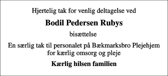 <p>Hjertelig tak for venlig deltagelse ved<br />Bodil Pedersen Rubys<br />bisættelse<br />En særlig tak til personalet på Bækmarksbro Plejehjem for kærlig omsorg og pleje<br />Kærlig hilsen familien</p>