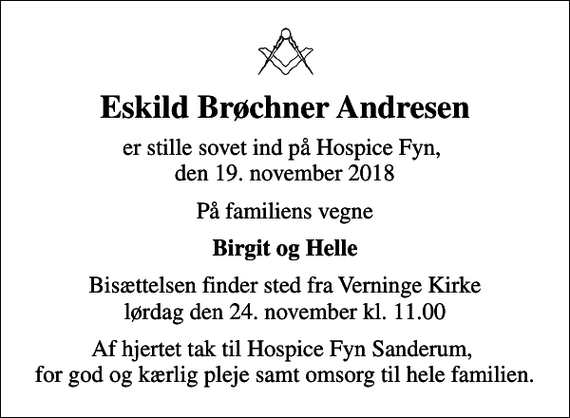 <p>Eskild Brøchner Andresen<br />er stille sovet ind på Hospice Fyn, den 19. november 2018<br />På familiens vegne<br />Birgit og Helle<br />Bisættelsen finder sted fra Verninge Kirke lørdag den 24. november kl. 11.00<br />Af hjertet tak til Hospice Fyn Sanderum, for god og kærlig pleje samt omsorg til hele familien.</p>
