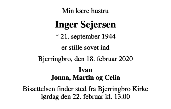<p>Min kære hustru<br />Inger Sejersen<br />* 21. september 1944<br />er stille sovet ind<br />Bjerringbro, den 18. februar 2020<br />Ivan Jonna, Martin og Celia<br />Bisættelsen finder sted fra Bjerringbro Kirke lørdag den 22. februar kl. 13.00</p>
