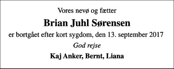 <p>Vores nevø og fætter<br />Brian Juhl Sørensen<br />er bortgået efter kort sygdom, den 13. september 2017<br />God rejse<br />Kaj Anker, Bernt, Liana</p>