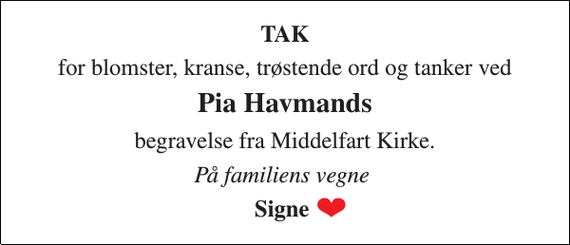 <p>TAK<br />for blomster, kranse, trøstende ord og tanker ved<br />Pia Havmands<br />begravelse fra Middelfart Kirke.<br />På familiens vegne<br />Signe</p>